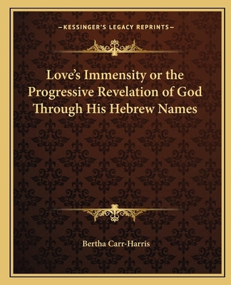Love's Immensity or the Progressive Revelation of God Through His Hebrew Names by Carr-Harris, Bertha