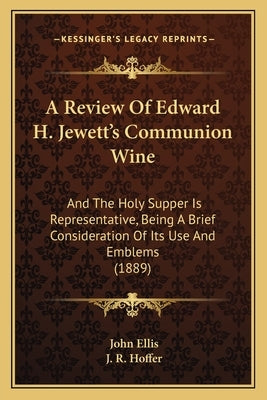 A Review Of Edward H. Jewett's Communion Wine: And The Holy Supper Is Representative, Being A Brief Consideration Of Its Use And Emblems (1889) by Ellis, John