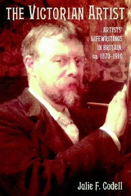 The Victorian Artist: Artists' Life Writings in Britain, C.1870-1910 by Codell, Julie F.