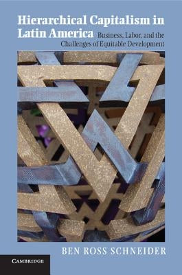 Hierarchical Capitalism in Latin America: Business, Labor, and the Challenges of Equitable Development by Schneider, Ben Ross