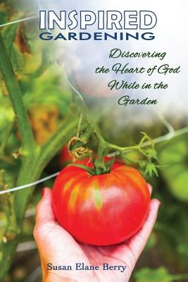 Inspired Gardening-Discovering the Heart of God While in the Garden by Berry, Susan Elane