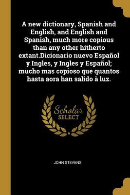 A new dictionary, Spanish and English, and English and Spanish, much more copious than any other hitherto extant.Dicionario nuevo Español y Ingles, y by Stevens, John