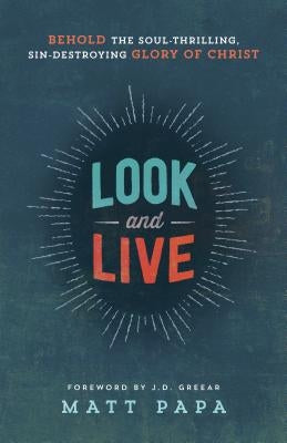 Look and Live: Behold the Soul-Thrilling, Sin-Destroying Glory of Christ by Papa, Matt