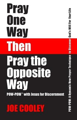 Pray One Way - Then - Pray the Opposite Way: POW-POW: A dynamic new prayer technique to discover God's will for your personal life by Cooley, Joe