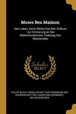 Moses Ben Maimon: Sein Leben, Seine Werke Und Sein Einfluss: Zur Erinnerung an Den Siebenhundertsten Todestag Des Maimonides by Bloch, Philipp