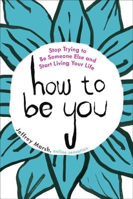 How to Be You: Stop Trying to Be Someone Else and Start Living Your Life by Marsh, Jeffrey