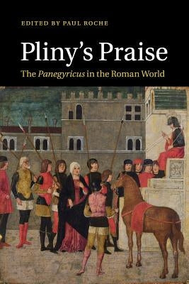 Pliny's Praise: The Panegyricus in the Roman World by Roche, Paul