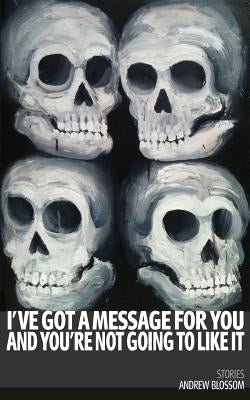 I've Got a Message for You and You're Not Going to Like It: Stories by Blossom, Andrew