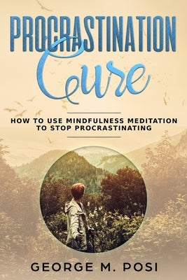 Procrastination Cure: How to Use Mindfulness Meditation to Stop Procrastinating by Posi, George M.