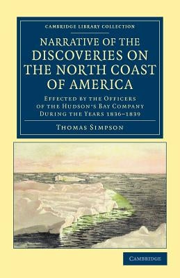 Narrative of the Discoveries on the North Coast of America: Effected by the Officers of the Hudson's Bay Company During the Years 1836-1839 by Simpson, Thomas