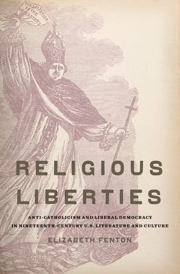 Religious Liberties: Anti-Catholicism and Liberal Democracy in Nineteenth-Century U.S. Literature and Culture by Fenton, Elizabeth