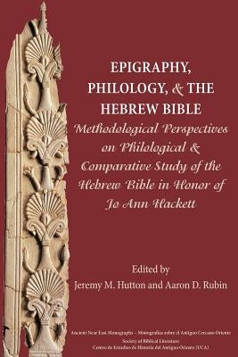 Epigraphy, Philology, and the Hebrew Bible: Methodological Perspectives on Philological and Comparative Study of the Hebrew Bible in Honor of Jo Ann H by Hutton, Jeremy M.