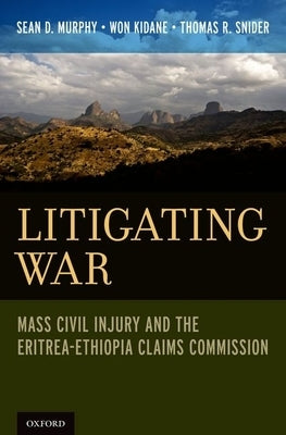 Litigating War: Mass Civil Injury and the Eritrea-Ethiopia Claims Commission by Murphy, Sean D.