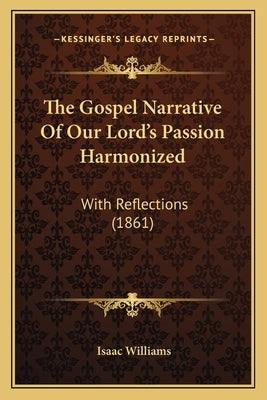 The Gospel Narrative of Our Lord's Passion Harmonized: With Reflections (1861) by Williams, Isaac