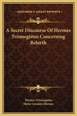 A Secret Discourse of Hermes Trismegistus Concerning Rebirth by Trismegistus, Hermes