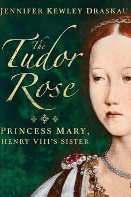 The Tudor Rose: Princess Mary, Henry VIII's Sister by Kewley Draskau, Jennifer
