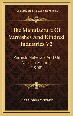 The Manufacture of Varnishes and Kindred Industries V2: Varnish Materials and Oil Varnish Making (1908) by McIntosh, John Geddes