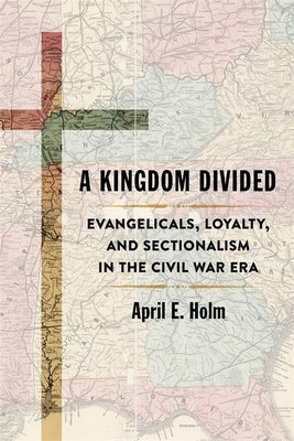 A Kingdom Divided: Evangelicals, Loyalty, and Sectionalism in the Civil War Era by Holm, April E.