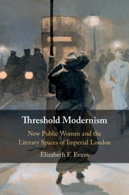 Threshold Modernism: New Public Women and the Literary Spaces of Imperial London by Evans, Elizabeth F.