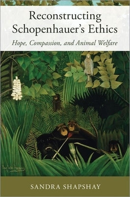 Reconstructing Schopenhauer's Ethics: Hope, Compassion, and Animal Welfare by Shapshay, Sandra