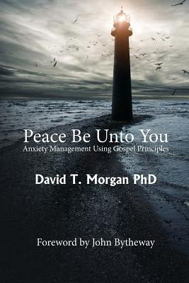 Peace Be Unto You: Anxiety Management Using Gospel Principles by Bytheway, John