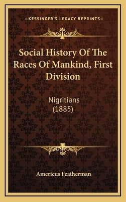 Social History Of The Races Of Mankind, First Division: Nigritians (1885) by Featherman, Americus