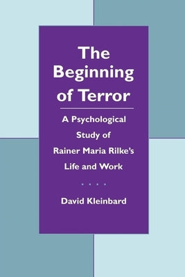 The Beginning of Terror: A Psychological Study of Rainer Maria Rilke's Life and Work by Kleinbard, David