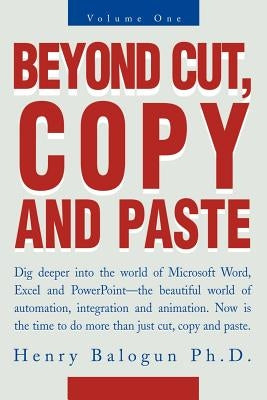 Beyond Cut, Copy and Paste: Dig Deeper Into the World of Microsoft Word, Excel and PowerPoint by Balogun, Henry I.