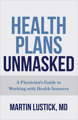 Health Plans Unmasked: A Physician's Guide to Working with Health Insurers by Lustick, Martin
