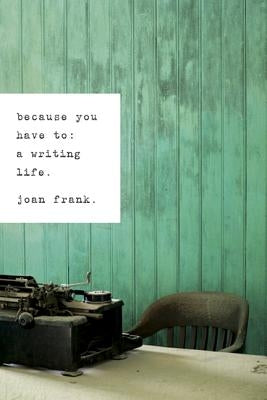 Because You Have To: A Writing Life by Frank, Joan