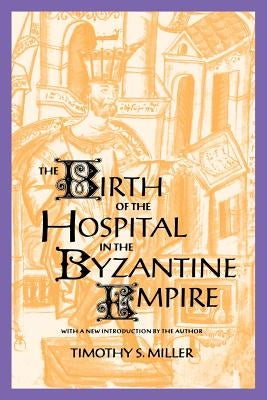 The Birth of the Hospital in the Byzantine Empire by Miller, Timothy S.