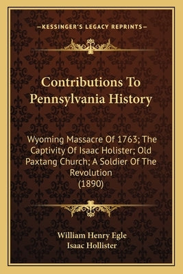 Contributions To Pennsylvania History: Wyoming Massacre Of 1763; The Captivity Of Isaac Holister; Old Paxtang Church; A Soldier Of The Revolution (189 by Egle, William Henry
