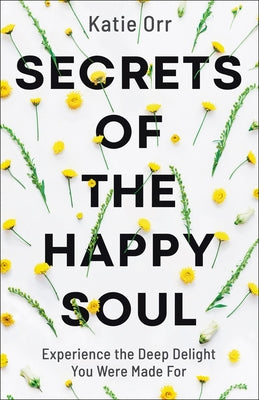 Secrets of the Happy Soul: Experience the Deep Delight You Were Made for by Orr, Katie