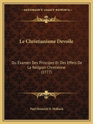 Le Christianisme Devoile: Ou Examen Des Principes Et Des Effets De La Religion Chretienne (1777) by Holbach, Paul Heinrich D.