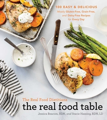 The Real Food Dietitians: The Real Food Table: 100 Easy & Delicious Mostly Gluten-Free, Grain-Free, and Dairy-Free Recipes for Every Day (a Cookbook) by Beacom, Jessica