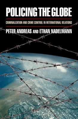 Policing the Globe: Criminalization and Crime Control in International Relations by Andreas, Peter