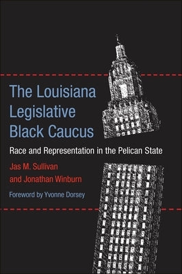 The Louisiana Legislative Black Caucus: Race and Representation in the Pelican State by Sullivan, Jas M.