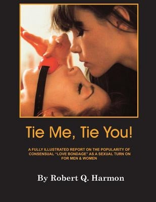 "Tie Me, Tie You!": A Fully-Illustrated Report on the Growing Popularity of Consensual "Love Bondage" as a Sexual Turn-on for Men and Wome by Harmon, Robert Q.