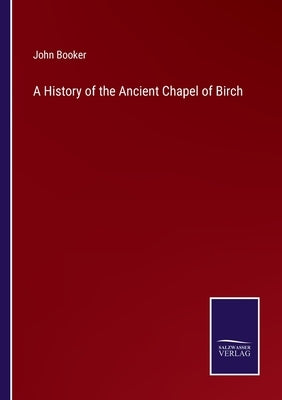 A History of the Ancient Chapel of Birch by Booker, John