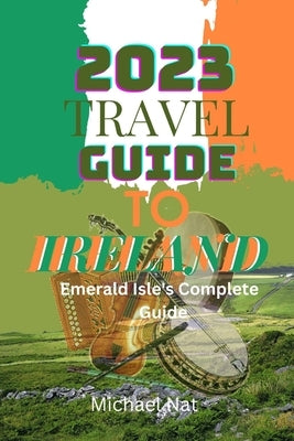 2023 Travel Guide to Ireland: Emerald Isle's complete guide by Nat, Michael