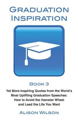 Graduation Inspiration 3: Yet More Inspiring Quotes from the World's Most Uplifting Graduation Speeches: How to Escape the Hamster Wheel and Liv by Wilson, Alison