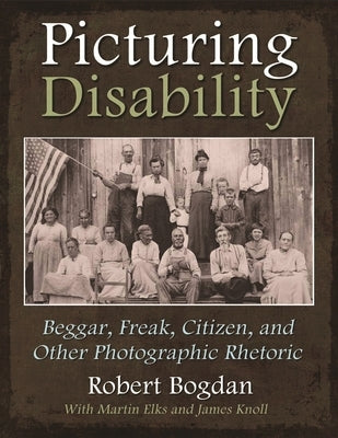 Picturing Disability: Beggar, Freak, Citizen and Other Photographic Rhetoric by Bogdan, Robert