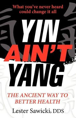 Yin Ain't Yang: The Ancient Way To Better Health by Sawicki Dds, Lester