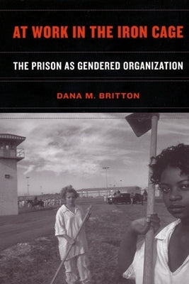 At Work in the Iron Cage: The Prison as Gendered Organization by Britton, Dana M.