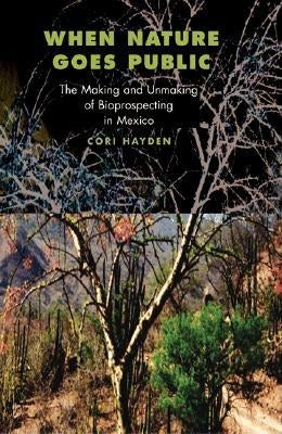 When Nature Goes Public: The Making and Unmaking of Bioprospecting in Mexico by Hayden, Cori