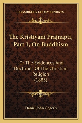 The Kristiyani Prajnapti, Part 1, On Buddhism: Or The Evidences And Doctrines Of The Christian Religion (1885) by Gogerly, Daniel John