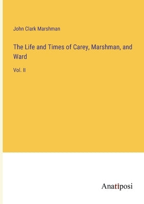 The Life and Times of Carey, Marshman, and Ward: Vol. II by Marshman, John Clark