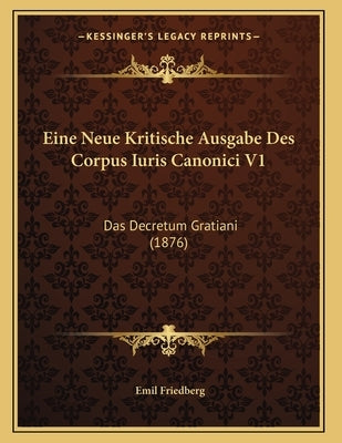 Eine Neue Kritische Ausgabe Des Corpus Iuris Canonici V1: Das Decretum Gratiani (1876) by Friedberg, Emil