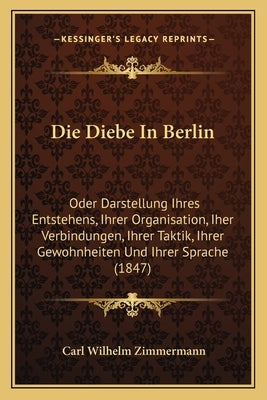 Die Diebe In Berlin: Oder Darstellung Ihres Entstehens, Ihrer Organisation, Iher Verbindungen, Ihrer Taktik, Ihrer Gewohnheiten Und Ihrer S by Zimmermann, Carl Wilhelm