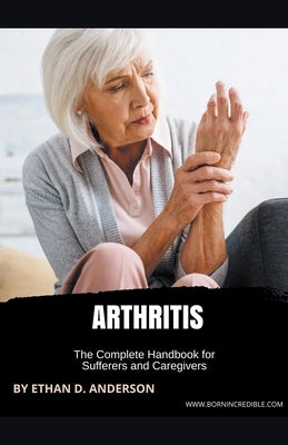 Arthritis: The Complete Handbook for Sufferers and Caregivers by Anderson, Ethan D.